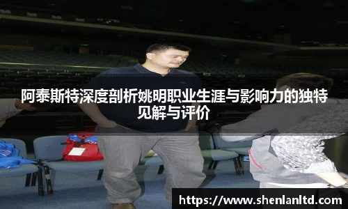 阿泰斯特深度剖析姚明职业生涯与影响力的独特见解与评价